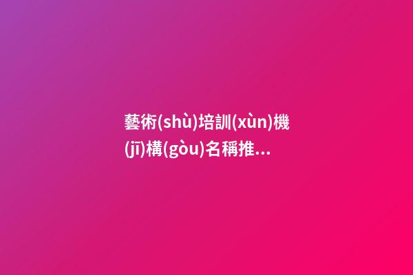 藝術(shù)培訓(xùn)機(jī)構(gòu)名稱推薦 專業(yè)高級(jí)企業(yè)名,起名之家-第1張-公司起名-玄機(jī)派